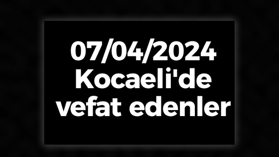 07/04/2024 Kocaeli'de vefat edenler