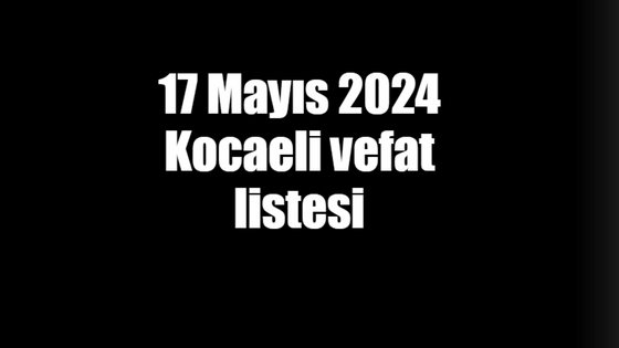 17 Mayıs 2024 Kocaeli vefat listesi