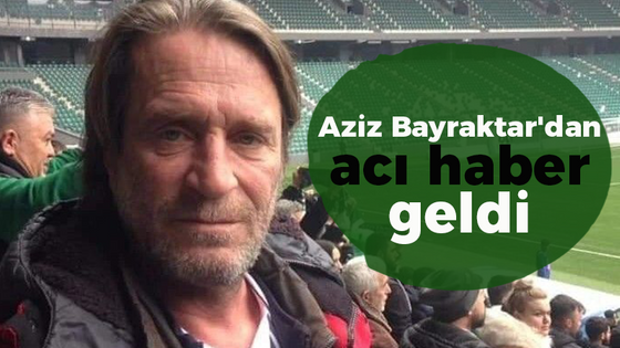 Aziz Bayraktar'dan acı haber geldi