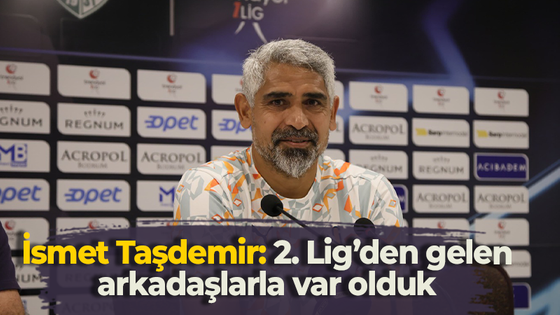 İsmet Taşdemir: 2. Lig’den gelen arkadaşlarla var olduk