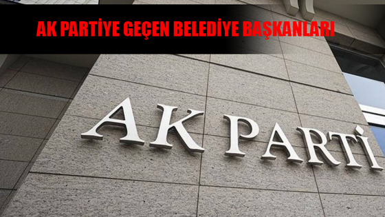 AK PARTİYE GEÇEN BELEDİYE BAŞKANLARI İSİM LİSTESİ: Belediye Başkanları AK Parti Güncel Liste